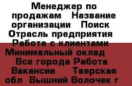 Менеджер по продажам › Название организации ­ Поиск › Отрасль предприятия ­ Работа с клиентами › Минимальный оклад ­ 1 - Все города Работа » Вакансии   . Тверская обл.,Вышний Волочек г.